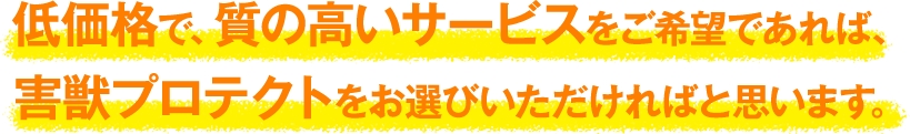 低価格で、質の高いサービスをご希望であれば、害獣プロテクトをお選びいただければと思います。